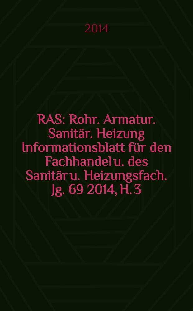 RAS : Rohr. Armatur. Sanitär. Heizung Informationsblatt für den Fachhandel u. des Sanitär u. Heizungsfach. Jg. 69 2014, H. 3