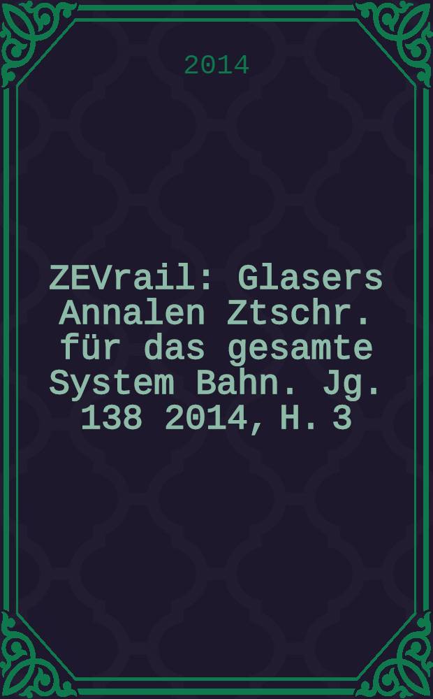 ZEVrail : Glasers Annalen Ztschr. für das gesamte System Bahn. Jg. 138 2014, H. 3