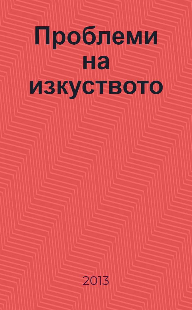 Проблеми на изкуството : Тримесечно списание за естетика, теория, история и критика на изкуството. Г. 46 2013, № 3