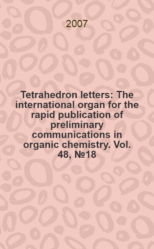 Tetrahedron letters : The international organ for the rapid publication of preliminary communications in organic chemistry. Vol. 48, № 18
