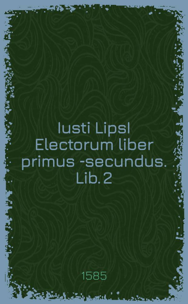 Iusti LipsI Electorum liber primus [-secundus]. Lib. 2 : In quo mixtim ritus & censurae