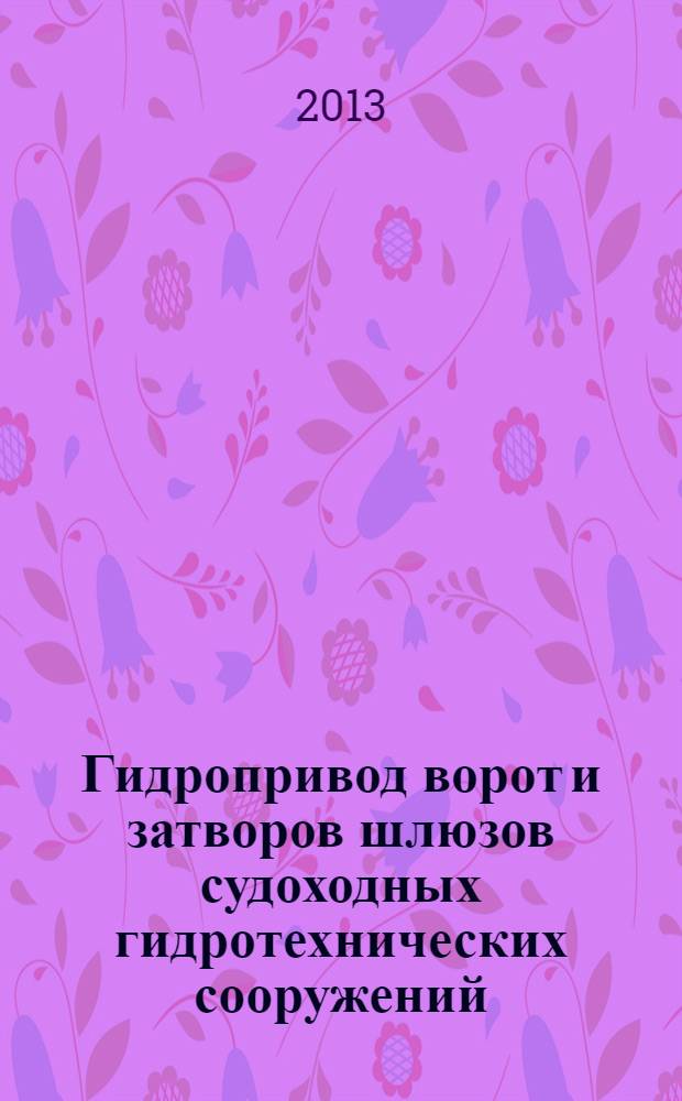 Гидропривод ворот и затворов шлюзов судоходных гидротехнических сооружений : сборник научно-технических материалов Технического совещания по оптимизации конструкции гидропривода (6 марта 2013 г.)