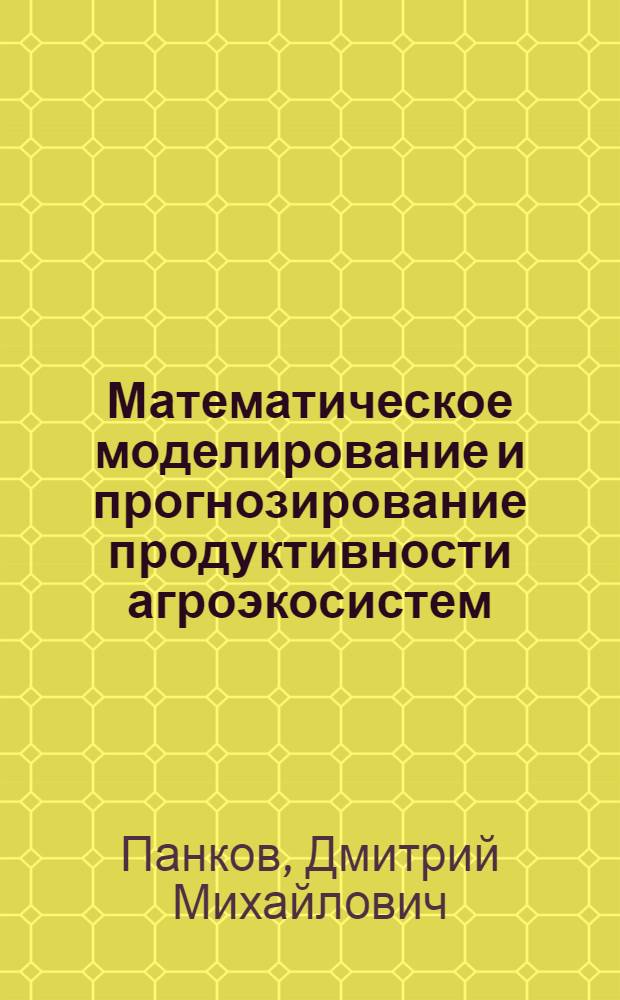 Математическое моделирование и прогнозирование продуктивности агроэкосистем : учебное пособие : для студентов высших учебных заведений, изучающих дисциплину "Математические методы в географических исследованиях"