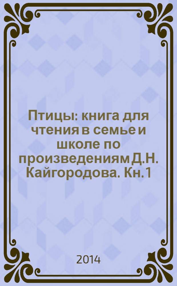 Птицы : книга для чтения в семье и школе по произведениям Д.Н. Кайгородова. Кн. 1