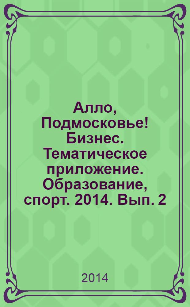 Алло, Подмосковье! Бизнес. Тематическое приложение. Образование, спорт. 2014. Вып. 2