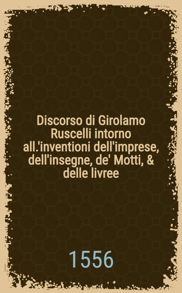 Discorso di Girolamo Ruscelli intorno all.'inventioni dell'imprese, dell'insegne, de' Motti, & delle livree // Ragionamento di mons. Paolo Giovio sopra i motti, & disegni d'arme, & d'amore, che communemente chiamano imprese
