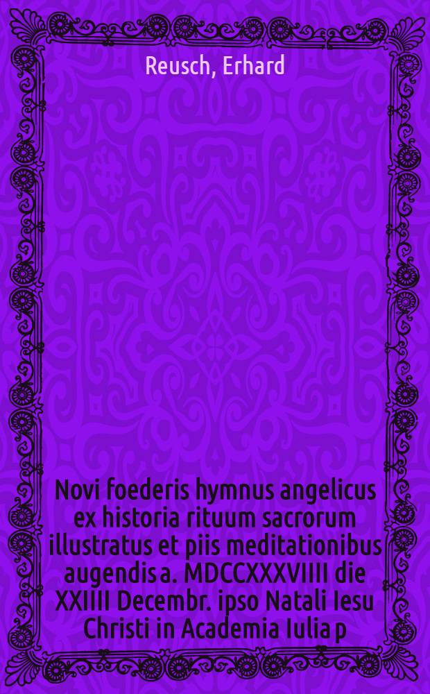 Novi foederis hymnus angelicus ex historia rituum sacrorum illustratus et piis meditationibus augendis a. MDCCXXXVIIII die XXIIII Decembr. ipso Natali Iesu Christi in Academia Iulia p. p.