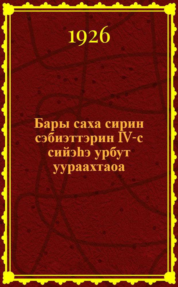 Бары саха сирин сэбиэттэрин IV-с сийэһэ урбут уураахтаоа : (олуҥҥу ый 2-13 к. 1928 с.) = [Постановление 4-го Всеякутского Съезда Советов]