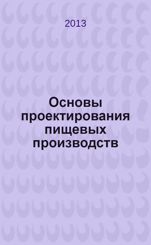 Основы проектирования пищевых производств : учебное электронное издание комбинированного распространения : учебное пособие : для студентов, обучающихся по направлениям подготовки 240700 - Биотехнология (профиль "Пищевая биотехнология"), 260100 - Продукты питания из растительного сырья 260500.68 - Высокотехнологичные производства пищевых продуктов функционального и специализированного назначения