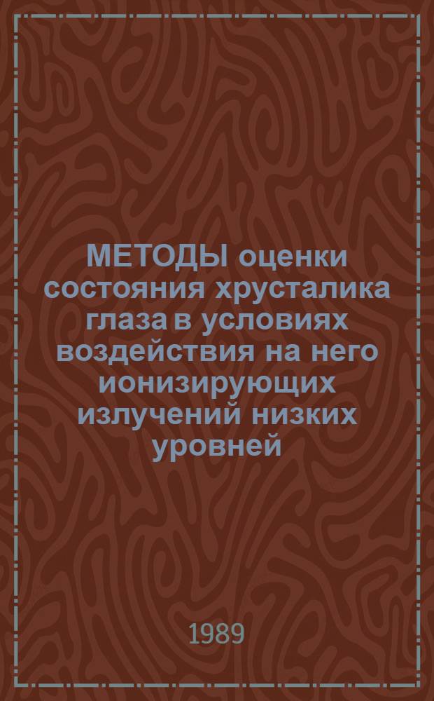 МЕТОДЫ оценки состояния хрусталика глаза в условиях воздействия на него ионизирующих излучений низких уровней = Methods for assessment of the eye lens state under exposure to low-level ionizing radiation : Метод. рекомендации (с правом переизд. мест. органами здравоохранения)