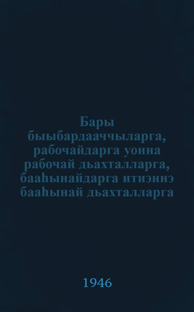 Бары быыбардааччыларга, рабочайдарга уонна рабочай дьахталларга, бааһынайдарга итиэннэ бааһынай дьахталларга, Кыһыл армия уонна Байыаннай-Морской флот буойуннарыгар, советскай интеллигенцияҕа Бүтүн Союзтааҕы Коммунистическай (большевик) Партия Киин Комитетын ыҥырыыта = Обращение Центрального Комитета Всесоюзной Коммунистической Партии (большевиков) ко всем избирателям, к рабочим и работницам, крестянам и крестянкам, к войнам Красной Армии и Военно-Морского флота, к советской интеллигенции