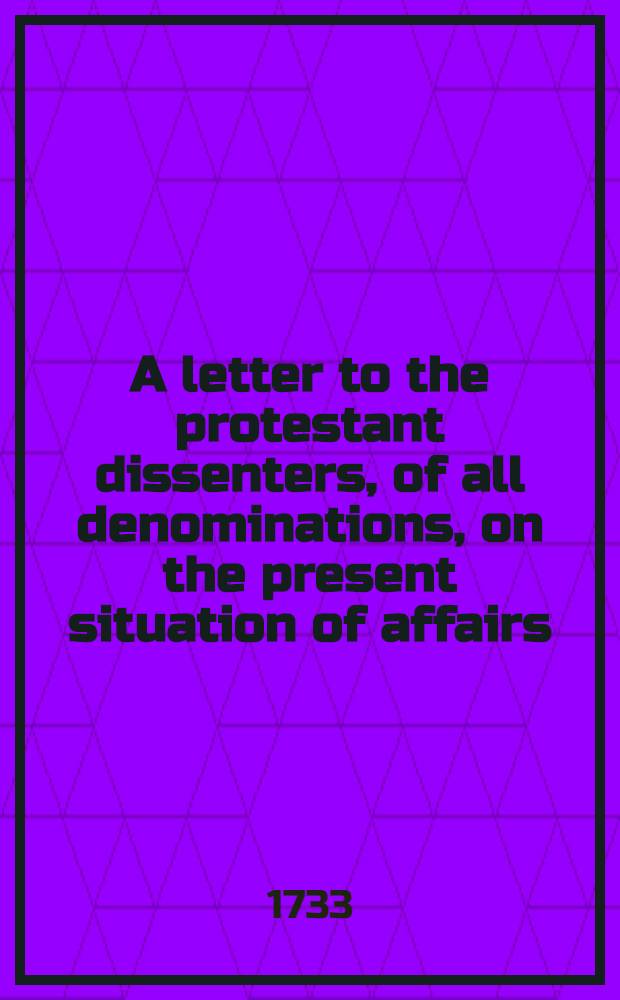 A letter to the protestant dissenters, of all denominations, on the present situation of affairs