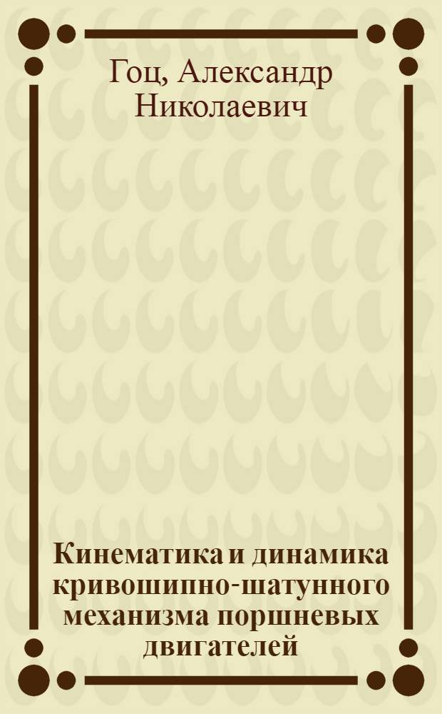 Кинематика и динамика кривошипно-шатунного механизма поршневых двигателей : учебное пособие : для студентов высших учебных заведений, обучающихся по направлению подготовки 141100 "Энергетическое машиностроение", профиль "Двигатели внутреннего сгорания"