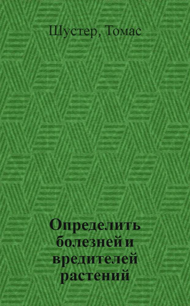 Определить болезней и вредителей растений : наиболее эффективные способы справиться с болезнями и вредителями : легкая постановка диагноза по иллюстрациям, профилактические и прямые методы борьбы с болезнями и вредителями для садовых и комнатных растений, портретное описание более 200 вредителей и болезней