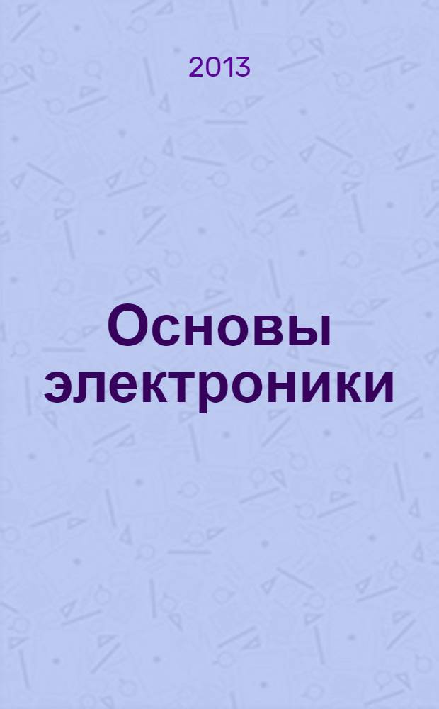 Основы электроники : учебное пособие для студентов вузов, обучающихся по направлению подготовки бакалавров "Эксплуатация транспортно-технологических машин и комплексов" (профили подготовки "Автомобили и автомобильное хозяйство" и "Автомобильный сервис")