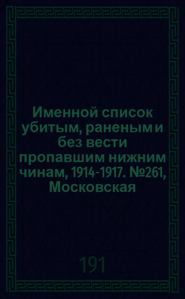 Именной список убитым, раненым и без вести пропавшим нижним чинам, [1914-1917]. № 261, Московская, Нижегородская, Новгородская, Олонецкая и Оренбургская губернии
