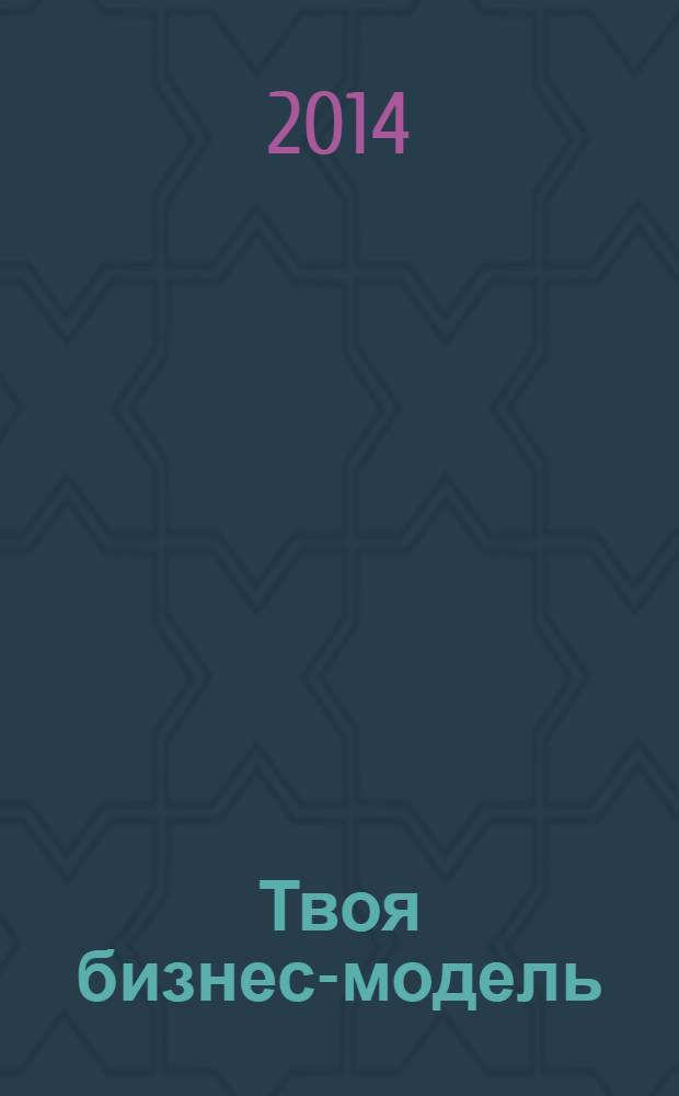 Твоя бизнес-модель : системный подход к построению карьеры : в соавторстве с армией из 328 практиков 43 стран мира : пер. с английского