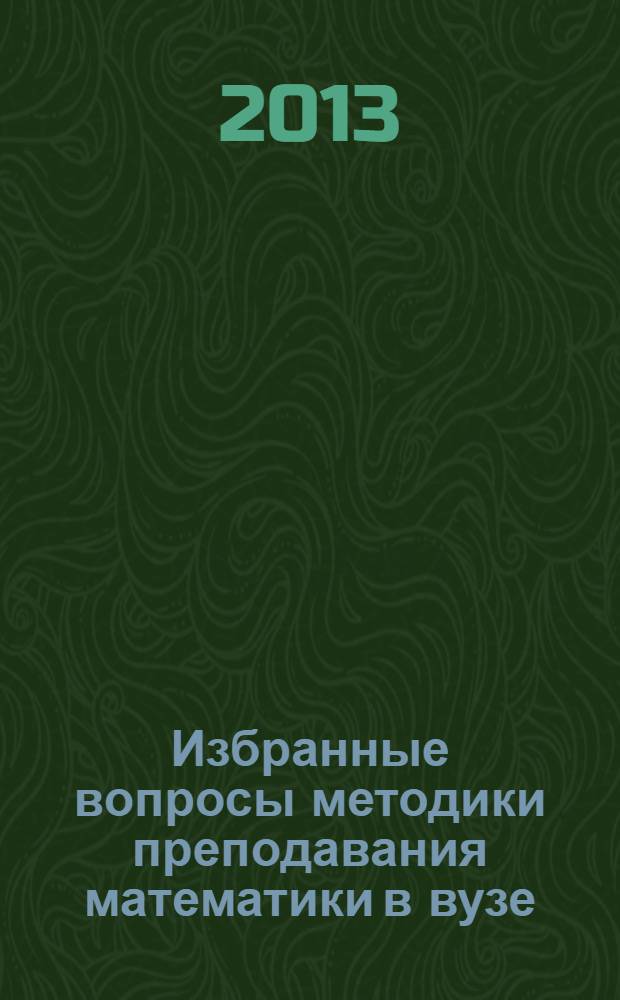 Избранные вопросы методики преподавания математики в вузе : учебное пособие : для студентов учебных заведения педагогического направления подготовки : направление подготовки 050100 - "Педагогическое образование", профиль - "Математика. Информатика" (очное отделение), "Математика" (заочное отделение), магистерская программа "Математическое образование"