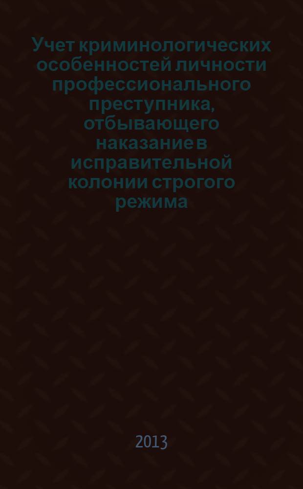 Учет криминологических особенностей личности профессионального преступника, отбывающего наказание в исправительной колонии строгого режима : практические рекомендации