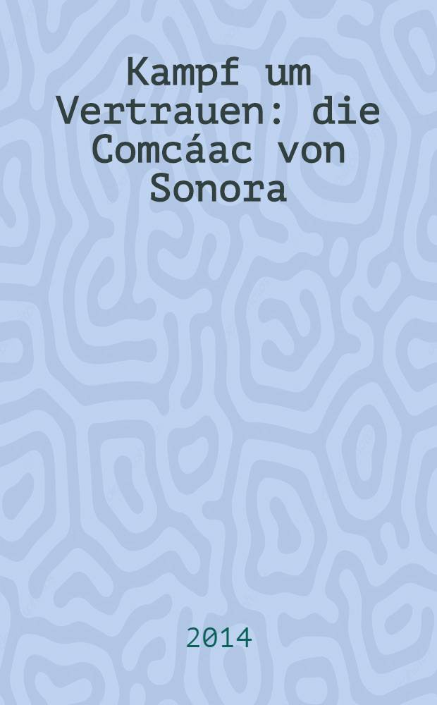 Kampf um Vertrauen : die Comcáac von Sonora (Mexiko) unter kolonialer und republikanischer Herrschaft, 1650-1850 = Борьба за доверие: люди из Соноры (Мексика) при колониальных и республиканских властях, 1650-1850