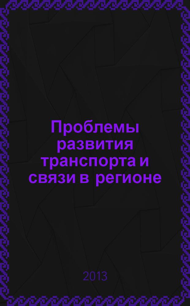 Проблемы развития транспорта и связи в регионе : материалы региональной научно-практической конференции с международным участием, Иркутск, 17 июня 2013 г