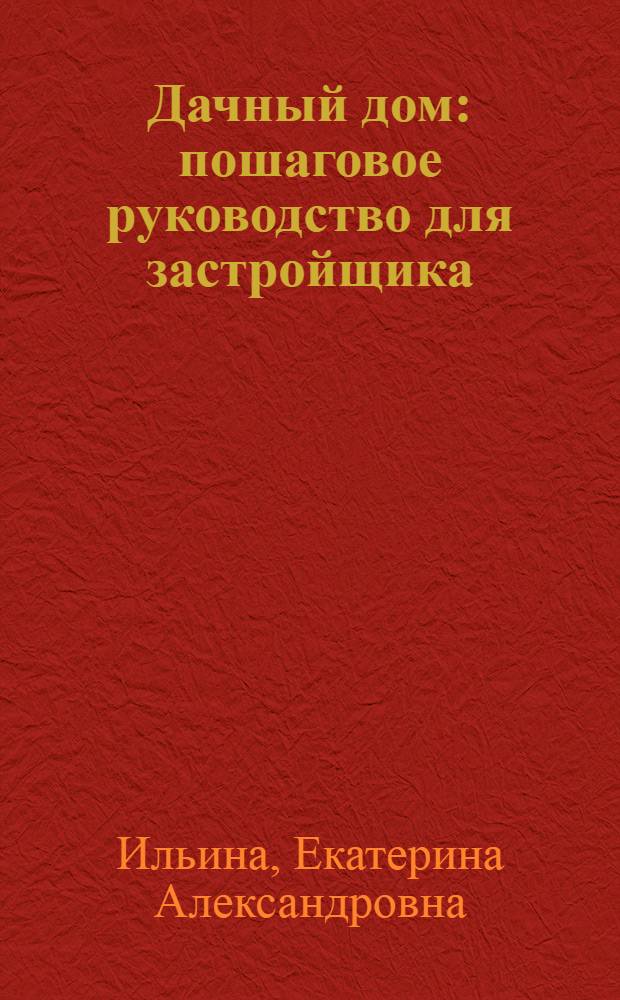 Дачный дом : пошаговое руководство для застройщика : разработка проекта, нормативы и правила, современные материалы, конструктивные решения, инженерные системы, отделочные работы, хозяйственные постройки, пошаговые технологии, сметы и экономия