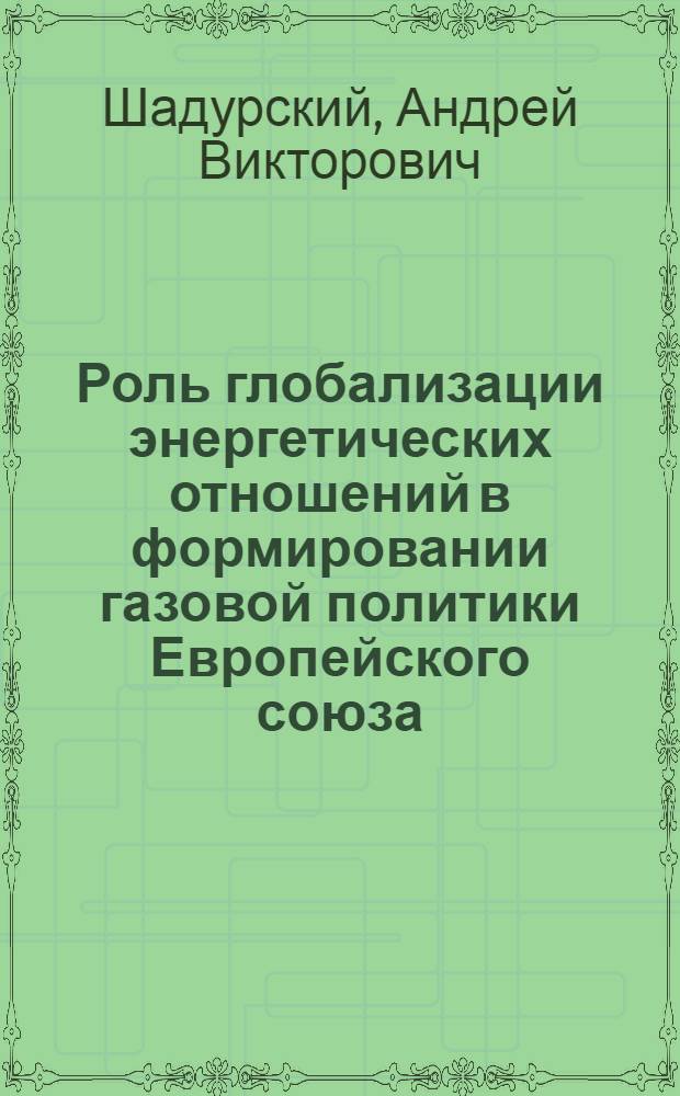 Роль глобализации энергетических отношений в формировании газовой политики Европейского союза : автореф. дис. на соиск. уч. степ. к. полит. н. : специальность 23.00.04 <Политические проблемы международных отношений, глобального и регионального развития>