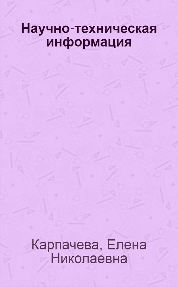Научно-техническая информация : учебное пособие для студентов, обучающихся по укрупненной группе направлений 230000 "Информатика и вычислительная техника"