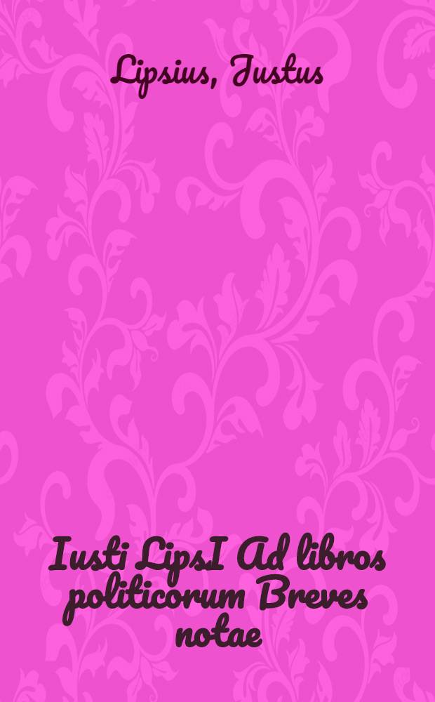 Iusti LipsI Ad libros politicorum Breves notae // Iusti LipsI Politicorum sive civilis doctrinae libri sex