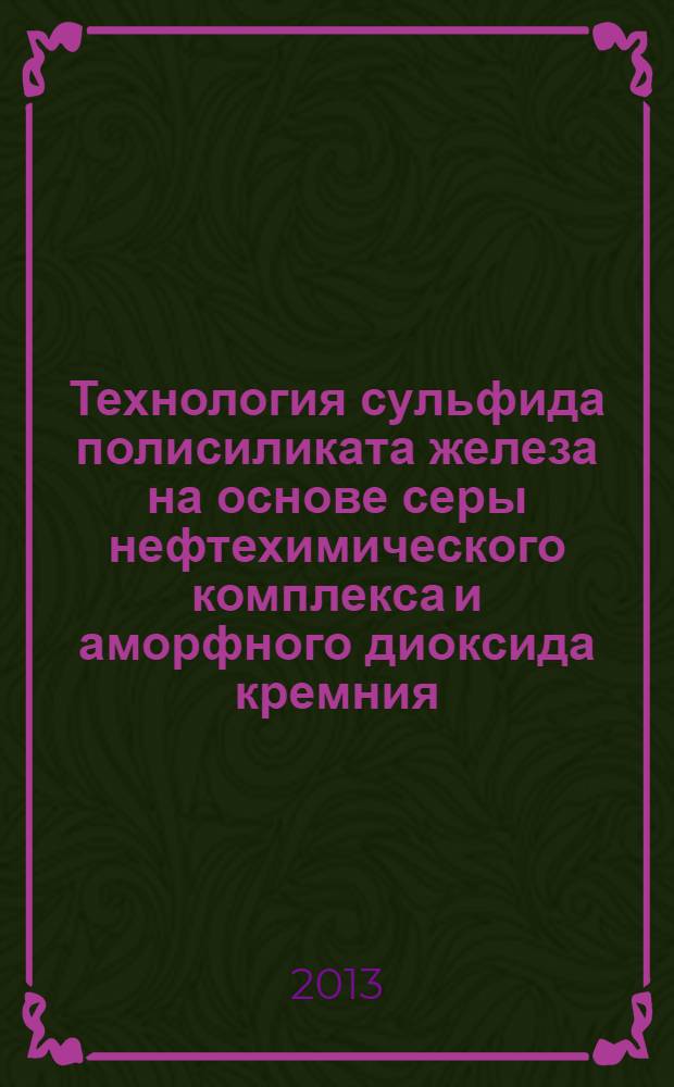 Технология сульфида полисиликата железа на основе серы нефтехимического комплекса и аморфного диоксида кремния : монография