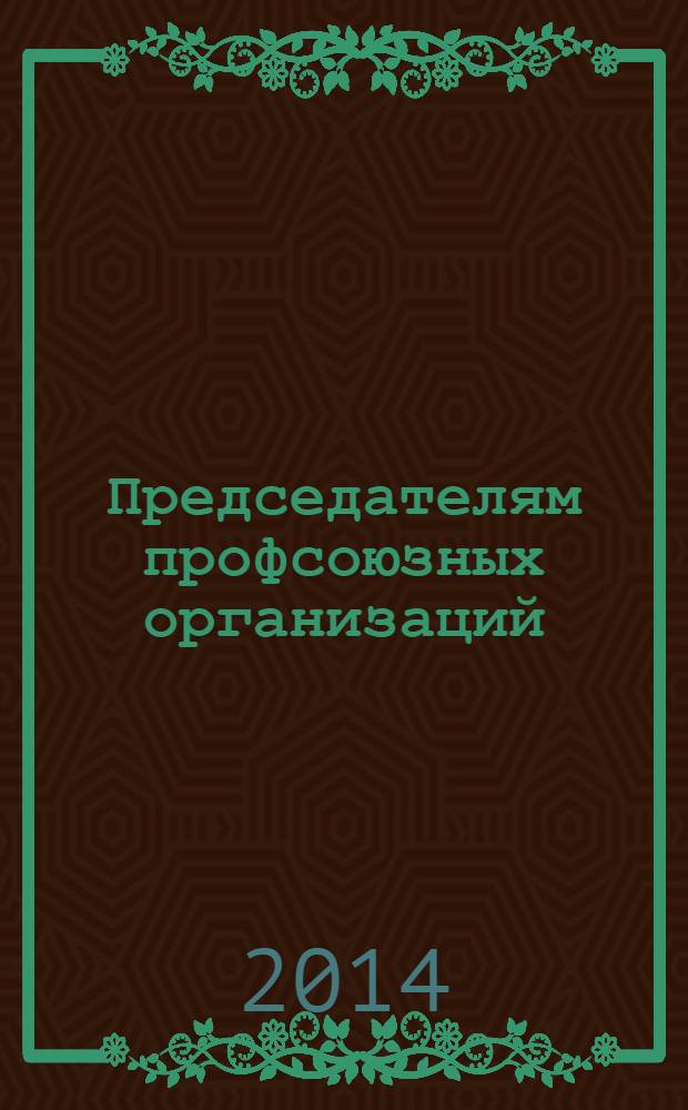 Председателям профсоюзных организаций : (пособие для начинающих)