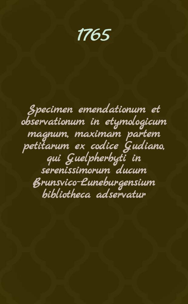 Specimen emendationum et observationum in etymologicum magnum, maximam partem petitarum ex codice Gudiano, qui Guelpherbyti in serenissimorum ducum Brunsvico-Luneburgensium bibliotheca adservatur