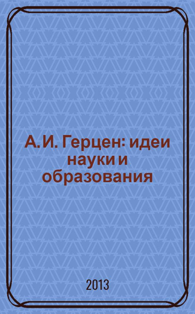 А. И. Герцен: идеи науки и образования : материалы Международной конференции, 17-19 ноября 2012 г