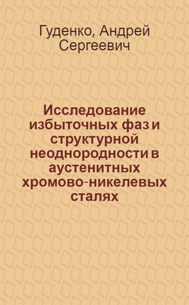 Исследование избыточных фаз и структурной неоднородности в аустенитных хромово-никелевых сталях, разработка методик для их количественной оценки : автореф. на соиск. уч. степ. к. т. н : специальность 05.16.01 <Металловедение и термическая обработка металлов>