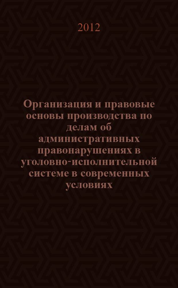 Организация и правовые основы производства по делам об административных правонарушениях в уголовно-исполнительной системе в современных условиях : учебное пособие