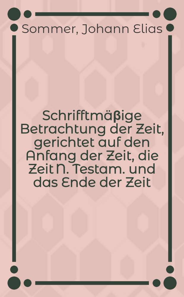 Schrifftmäβige Betrachtung der Zeit, gerichtet auf den Anfang der Zeit, die Zeit N. Testam. und das Ende der Zeit: In dreyen verschiedenen Predigten, an dreyen verschiedenen Fest-Tagen, als Neuen-Jahr, Fest der Weisen, und Lichtmeß, 1712. Nach Veranlassung des Textes, I. Mos. I, 14. - 19. in der Hoch-Fürstl. Residentz Rudolstadt zur Ehre Gottes abgehandelt und vorgetragen, auch nun dem Drucke überlassen