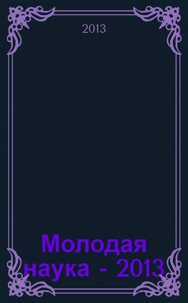 Молодая наука - 2013 : материалы региональной межвузовской научно-практической конференции студентов, аспирантов и молодых ученых, 16 апреля 2013 года. Ч. 2