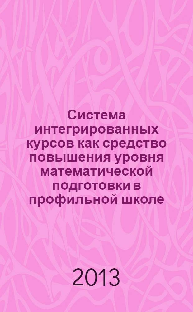 Система интегрированных курсов как средство повышения уровня математической подготовки в профильной школе (на примере естественно-научного профиля) : автореф. на соиск. уч. степ. к. п. н. : специальность 13.00.02 <Теория и методика обучения и воспитания по областям и уровням образования>