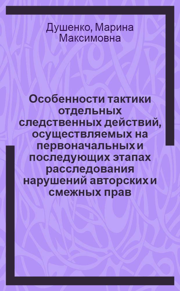 Особенности тактики отдельных следственных действий, осуществляемых на первоначальных и последующих этапах расследования нарушений авторских и смежных прав : учебно-методическое пособие