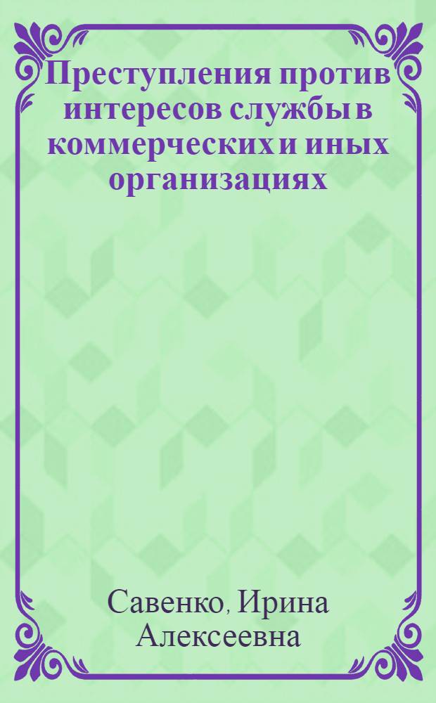 Преступления против интересов службы в коммерческих и иных организациях : учебное пособие : для курсантов, слушателей, адъюнктов, преподавателей высших образовательных организаций