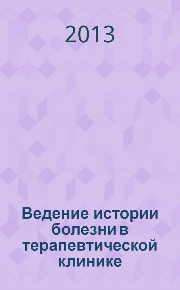 Ведение истории болезни в терапевтической клинике : учебное пособие для врачей : для интернов, ординаторов и врачей, обучающихся в системе дополнительного профессионального образования, по специальности "Терапия"