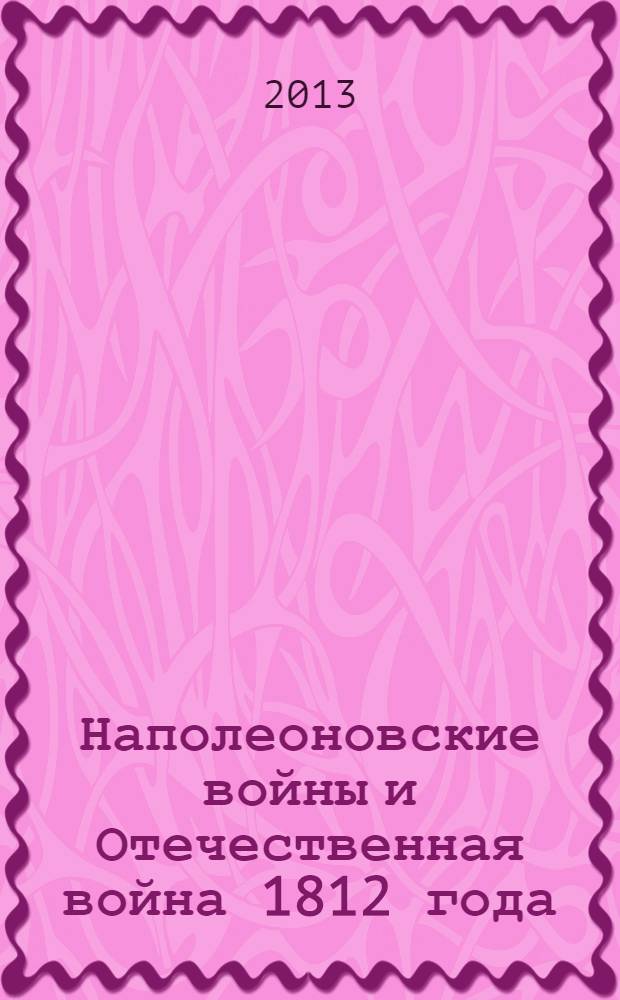 Наполеоновские войны и Отечественная война 1812 года : сборник материалов Международной научной конференции "Наполеоновские войны как проявление европейского политического кризиса", посвященной 200-летию Отечественной войны 1812 г., Волгоград, 3-4 октября 2012 г