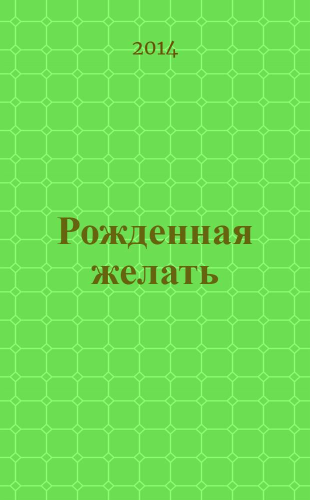 Рожденная желать : женская сила в реализации желаний : как правильно хотеть, ждать и получать желаемое легко и без усилий