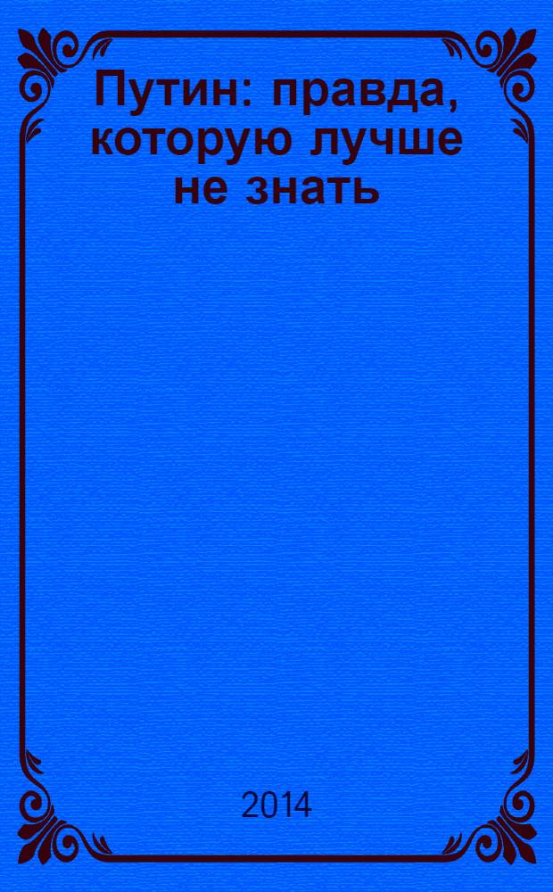 Путин : правда, которую лучше не знать