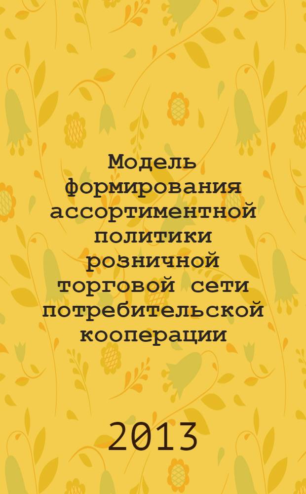 Модель формирования ассортиментной политики розничной торговой сети потребительской кооперации: теория и практика : монография