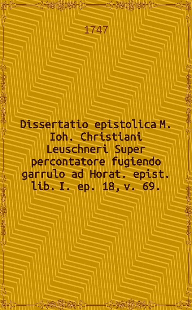 Dissertatio epistolica M. Ioh. Christiani Leuschneri Super percontatore fugiendo garrulo ad Horat. epist. lib. I. ep. 18, v. 69.