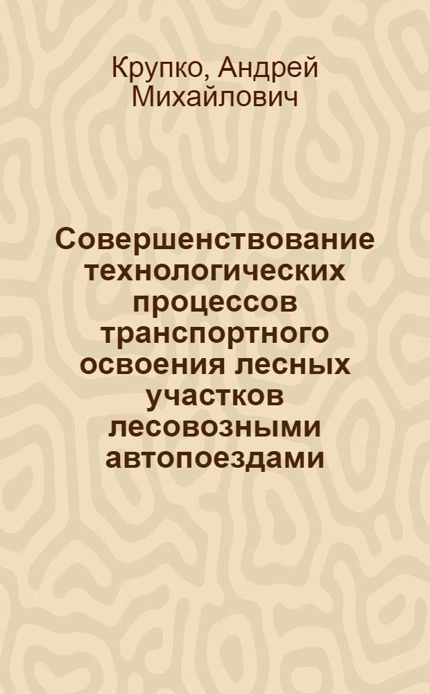 Совершенствование технологических процессов транспортного освоения лесных участков лесовозными автопоездами : автореф. на соиск. уч. степ. к. т. н. : специальность 05.21.01 <Технология и машины лесозаготовок и лесного хозяйства>
