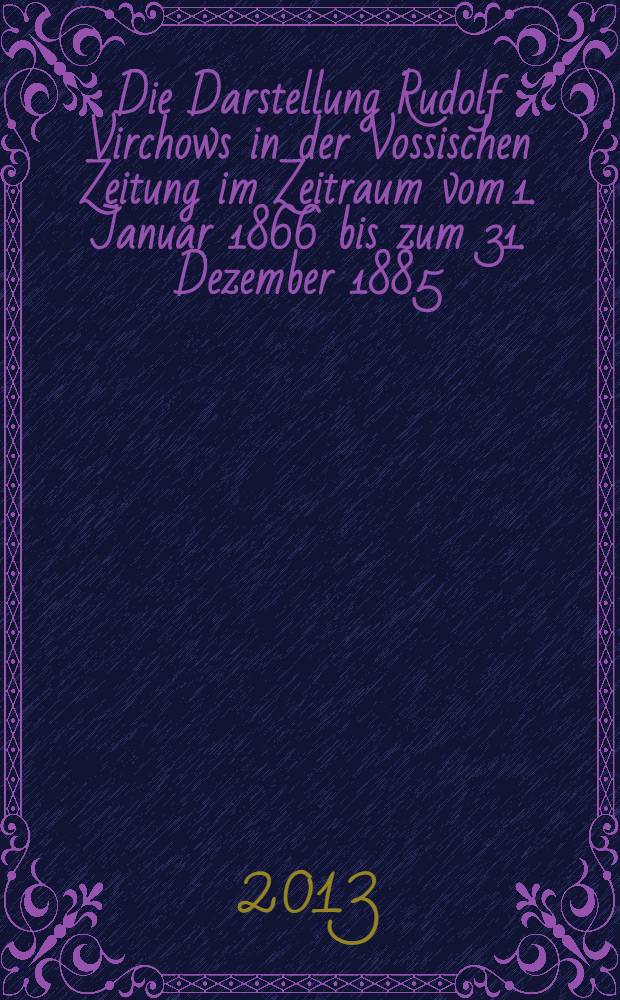 Die Darstellung Rudolf Virchows in der Vossischen Zeitung im Zeitraum vom 1. Januar 1866 bis zum 31. Dezember 1885 : Inaugiraldissertation. Bd. 3