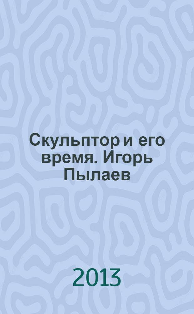 Скульптор и его время. Игорь Пылаев : каталог работ скульптора и театрального художника