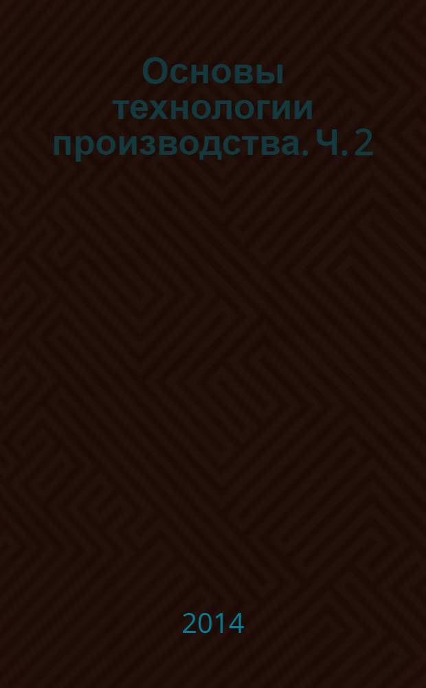 Основы технологии производства. Ч. 2 : практикум. в 2 ч